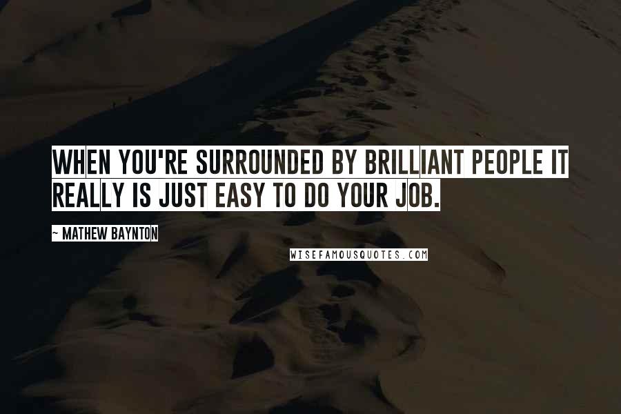 Mathew Baynton Quotes: When you're surrounded by brilliant people it really is just easy to do your job.