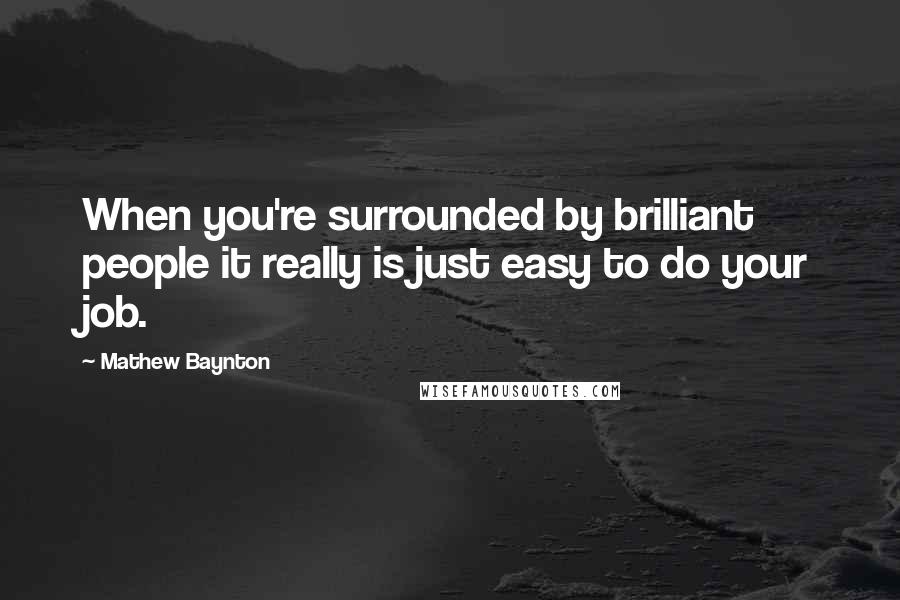 Mathew Baynton Quotes: When you're surrounded by brilliant people it really is just easy to do your job.