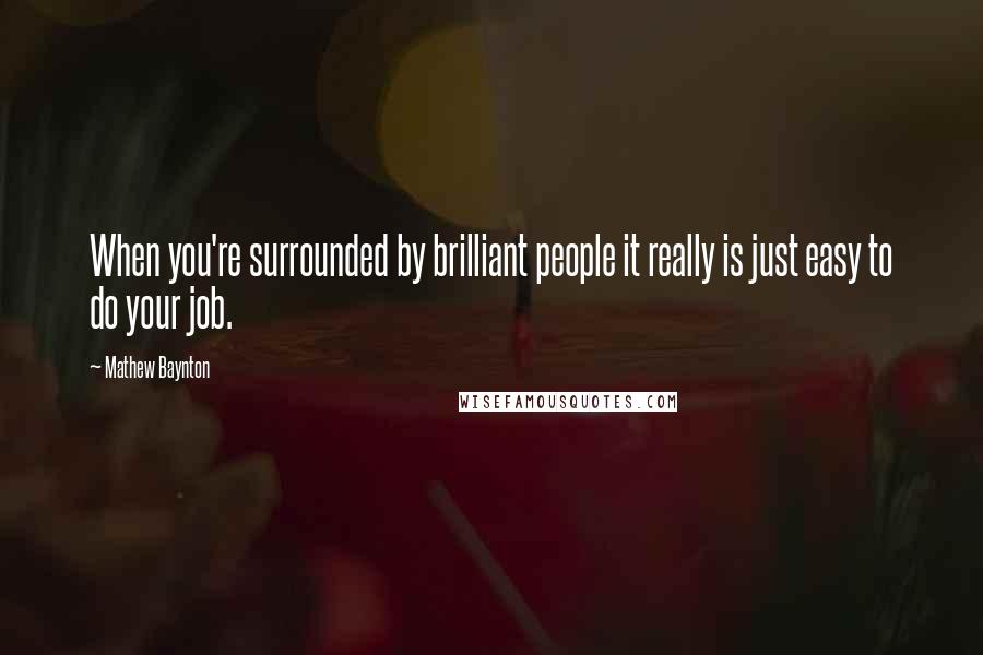 Mathew Baynton Quotes: When you're surrounded by brilliant people it really is just easy to do your job.