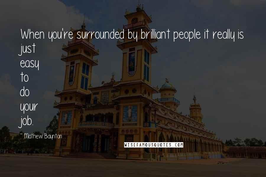 Mathew Baynton Quotes: When you're surrounded by brilliant people it really is just easy to do your job.