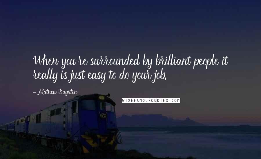 Mathew Baynton Quotes: When you're surrounded by brilliant people it really is just easy to do your job.