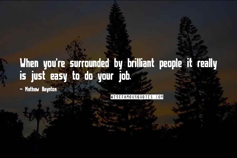 Mathew Baynton Quotes: When you're surrounded by brilliant people it really is just easy to do your job.