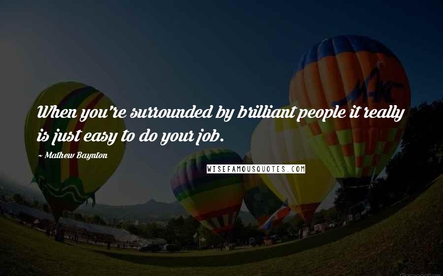 Mathew Baynton Quotes: When you're surrounded by brilliant people it really is just easy to do your job.