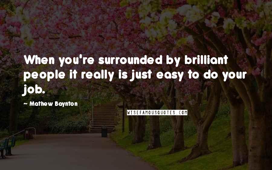 Mathew Baynton Quotes: When you're surrounded by brilliant people it really is just easy to do your job.