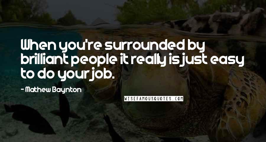 Mathew Baynton Quotes: When you're surrounded by brilliant people it really is just easy to do your job.