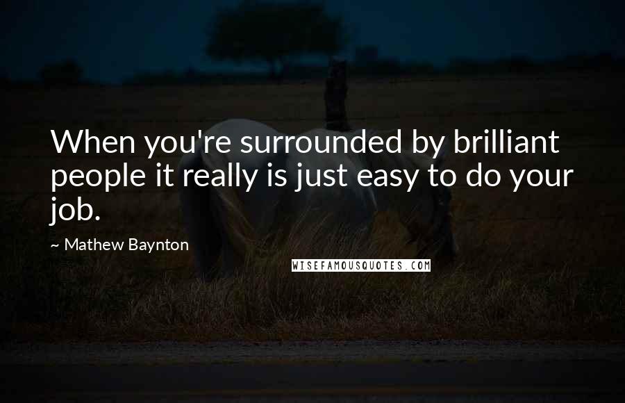 Mathew Baynton Quotes: When you're surrounded by brilliant people it really is just easy to do your job.