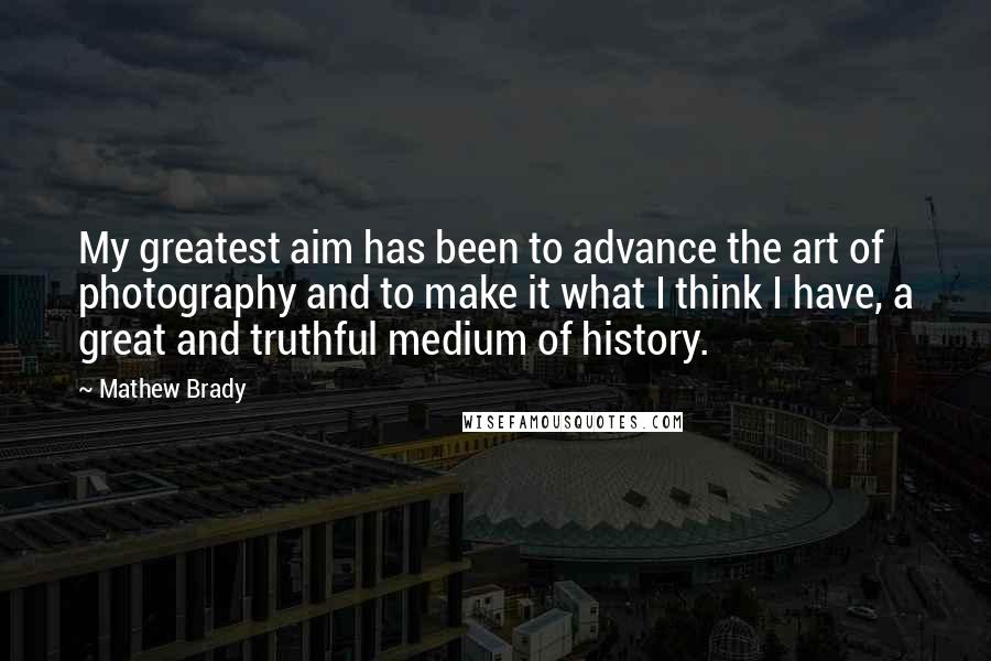 Mathew Brady Quotes: My greatest aim has been to advance the art of photography and to make it what I think I have, a great and truthful medium of history.