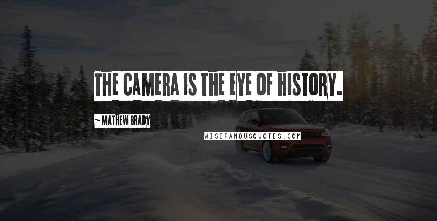 Mathew Brady Quotes: The camera is the eye of history.