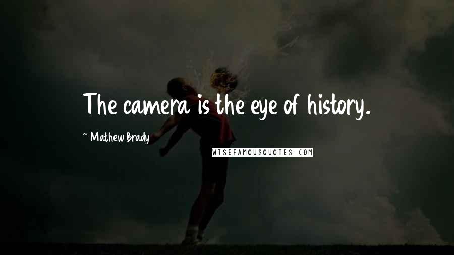 Mathew Brady Quotes: The camera is the eye of history.