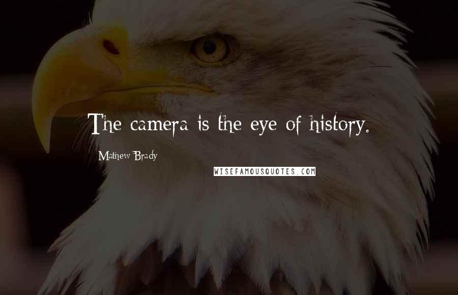 Mathew Brady Quotes: The camera is the eye of history.