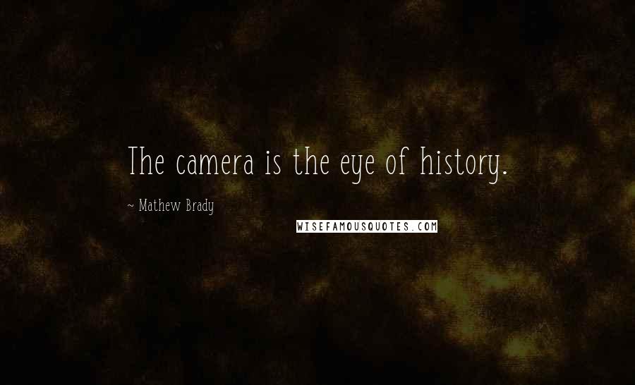 Mathew Brady Quotes: The camera is the eye of history.