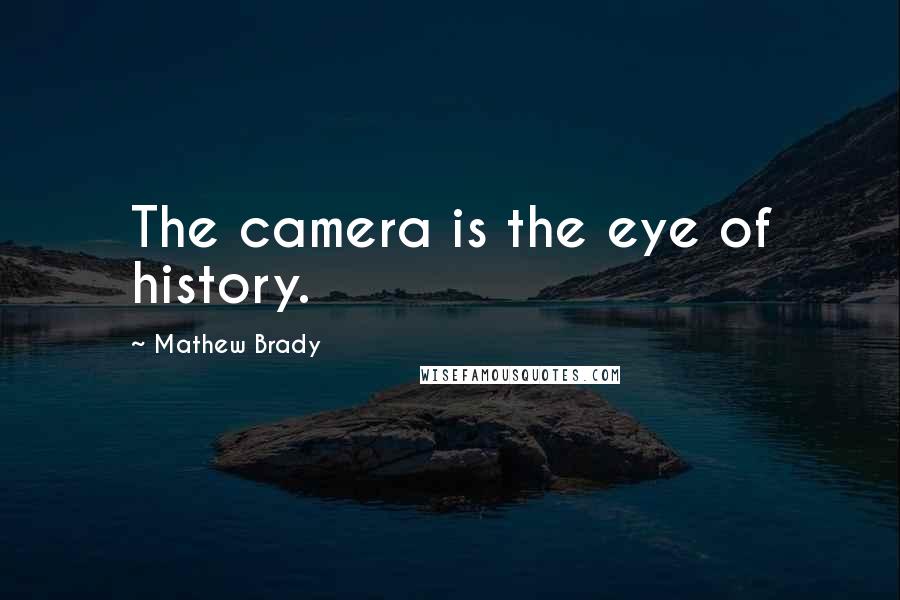 Mathew Brady Quotes: The camera is the eye of history.