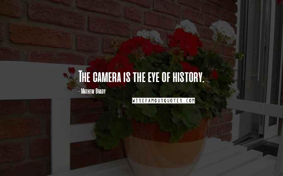 Mathew Brady Quotes: The camera is the eye of history.