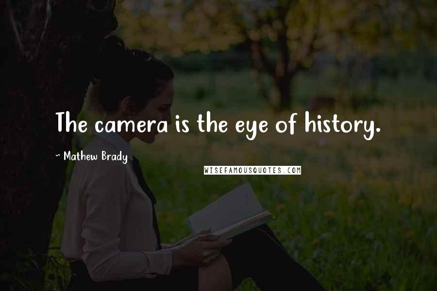 Mathew Brady Quotes: The camera is the eye of history.