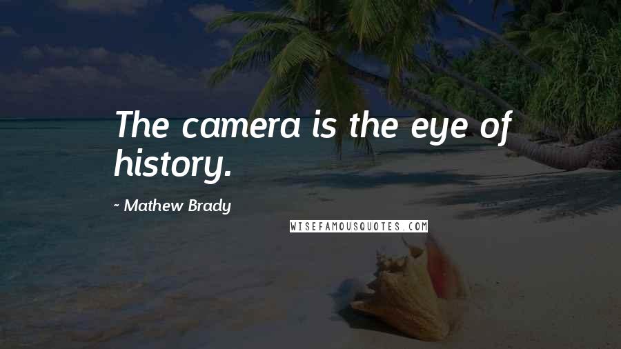 Mathew Brady Quotes: The camera is the eye of history.