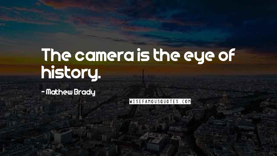 Mathew Brady Quotes: The camera is the eye of history.