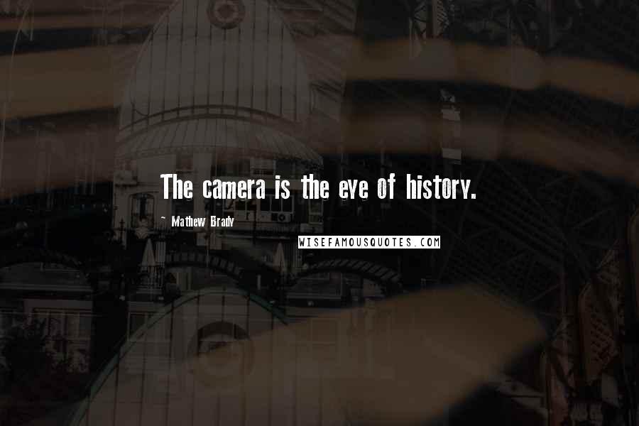 Mathew Brady Quotes: The camera is the eye of history.