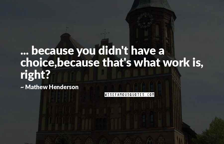 Mathew Henderson Quotes: ... because you didn't have a choice,because that's what work is, right?