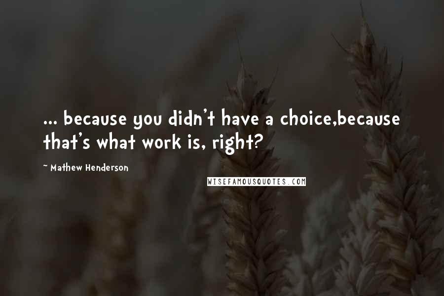 Mathew Henderson Quotes: ... because you didn't have a choice,because that's what work is, right?