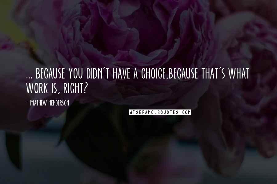 Mathew Henderson Quotes: ... because you didn't have a choice,because that's what work is, right?