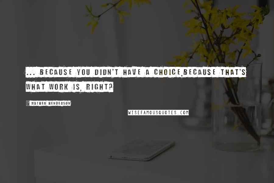 Mathew Henderson Quotes: ... because you didn't have a choice,because that's what work is, right?