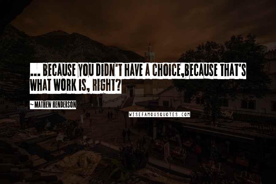 Mathew Henderson Quotes: ... because you didn't have a choice,because that's what work is, right?