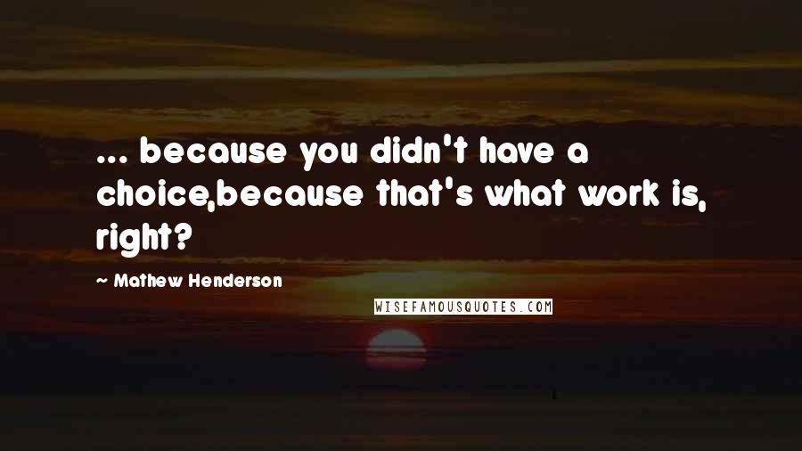 Mathew Henderson Quotes: ... because you didn't have a choice,because that's what work is, right?