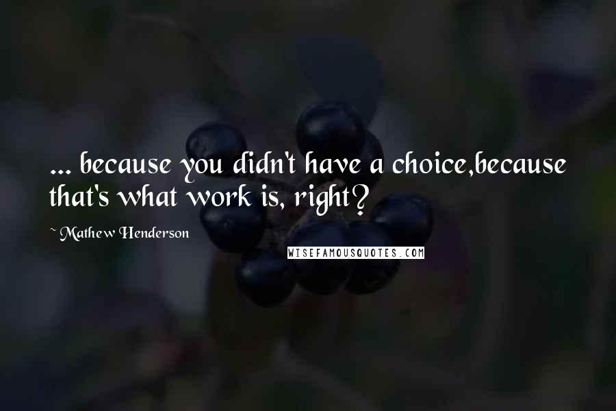 Mathew Henderson Quotes: ... because you didn't have a choice,because that's what work is, right?