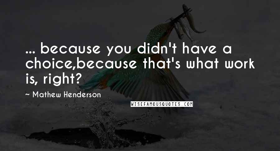 Mathew Henderson Quotes: ... because you didn't have a choice,because that's what work is, right?