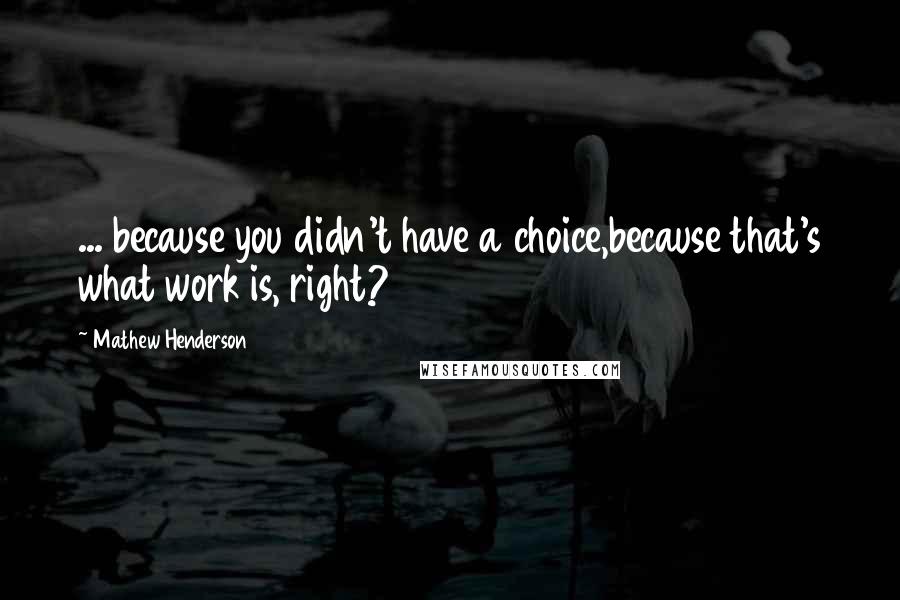 Mathew Henderson Quotes: ... because you didn't have a choice,because that's what work is, right?