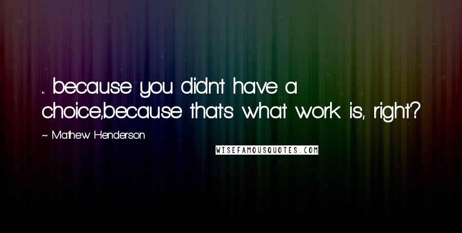 Mathew Henderson Quotes: ... because you didn't have a choice,because that's what work is, right?