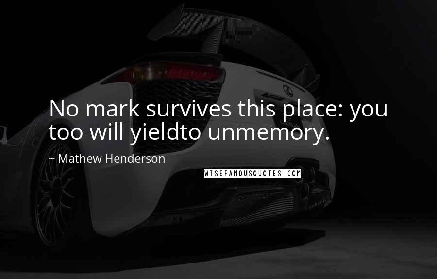 Mathew Henderson Quotes: No mark survives this place: you too will yieldto unmemory.
