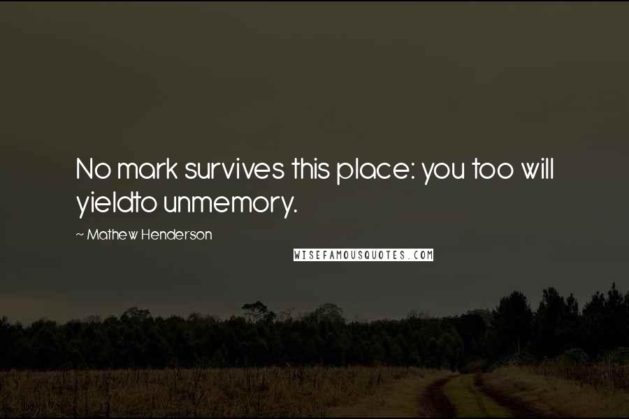 Mathew Henderson Quotes: No mark survives this place: you too will yieldto unmemory.