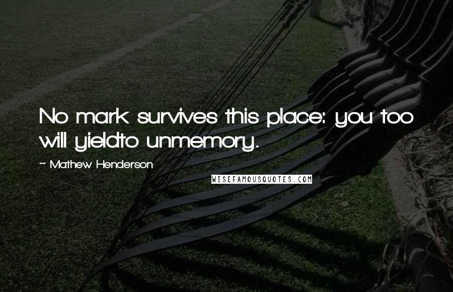 Mathew Henderson Quotes: No mark survives this place: you too will yieldto unmemory.