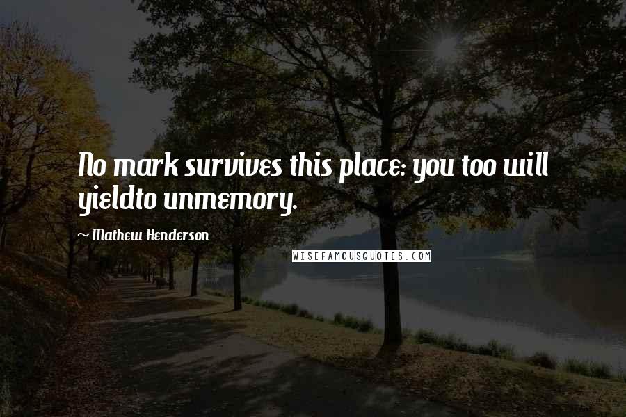 Mathew Henderson Quotes: No mark survives this place: you too will yieldto unmemory.