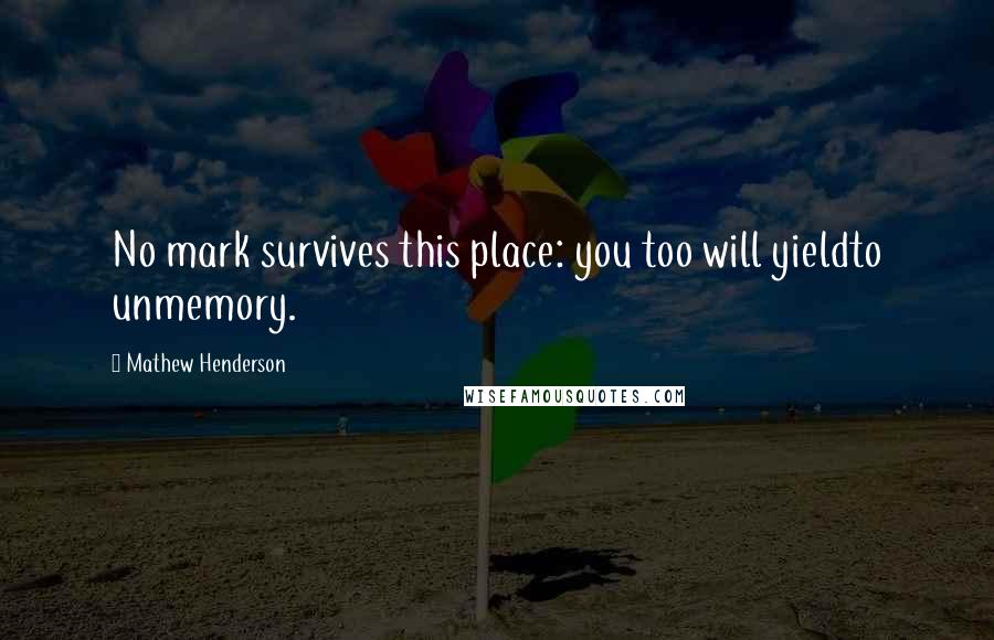 Mathew Henderson Quotes: No mark survives this place: you too will yieldto unmemory.