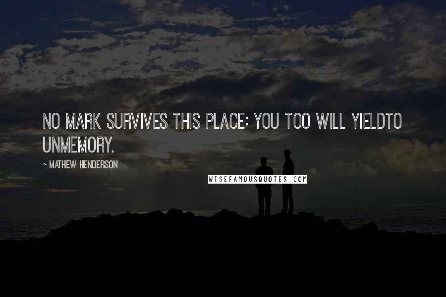 Mathew Henderson Quotes: No mark survives this place: you too will yieldto unmemory.