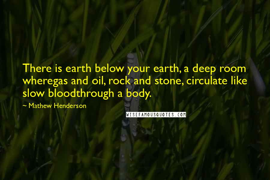 Mathew Henderson Quotes: There is earth below your earth, a deep room wheregas and oil, rock and stone, circulate like slow bloodthrough a body.