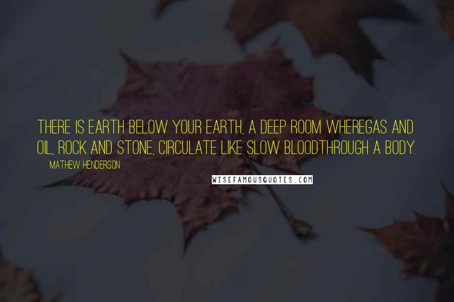 Mathew Henderson Quotes: There is earth below your earth, a deep room wheregas and oil, rock and stone, circulate like slow bloodthrough a body.