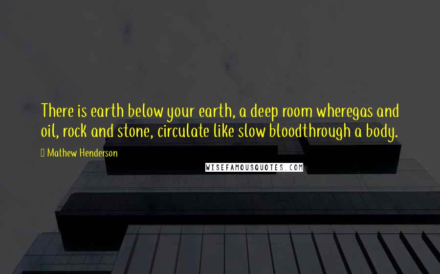 Mathew Henderson Quotes: There is earth below your earth, a deep room wheregas and oil, rock and stone, circulate like slow bloodthrough a body.