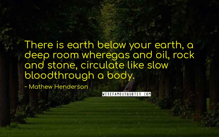 Mathew Henderson Quotes: There is earth below your earth, a deep room wheregas and oil, rock and stone, circulate like slow bloodthrough a body.