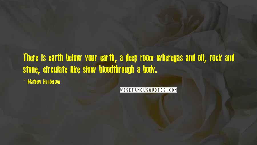 Mathew Henderson Quotes: There is earth below your earth, a deep room wheregas and oil, rock and stone, circulate like slow bloodthrough a body.