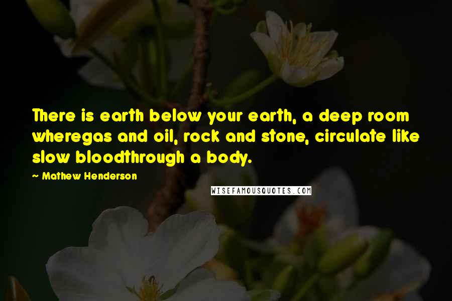 Mathew Henderson Quotes: There is earth below your earth, a deep room wheregas and oil, rock and stone, circulate like slow bloodthrough a body.