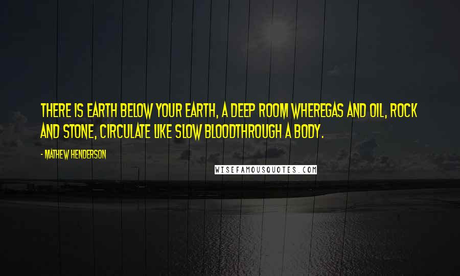 Mathew Henderson Quotes: There is earth below your earth, a deep room wheregas and oil, rock and stone, circulate like slow bloodthrough a body.