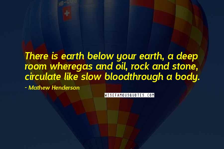 Mathew Henderson Quotes: There is earth below your earth, a deep room wheregas and oil, rock and stone, circulate like slow bloodthrough a body.