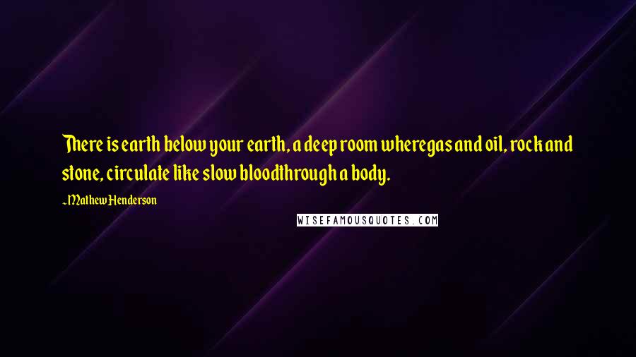 Mathew Henderson Quotes: There is earth below your earth, a deep room wheregas and oil, rock and stone, circulate like slow bloodthrough a body.