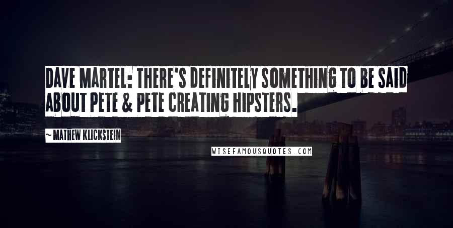 Mathew Klickstein Quotes: Dave Martel: There's definitely something to be said about Pete & Pete creating hipsters.