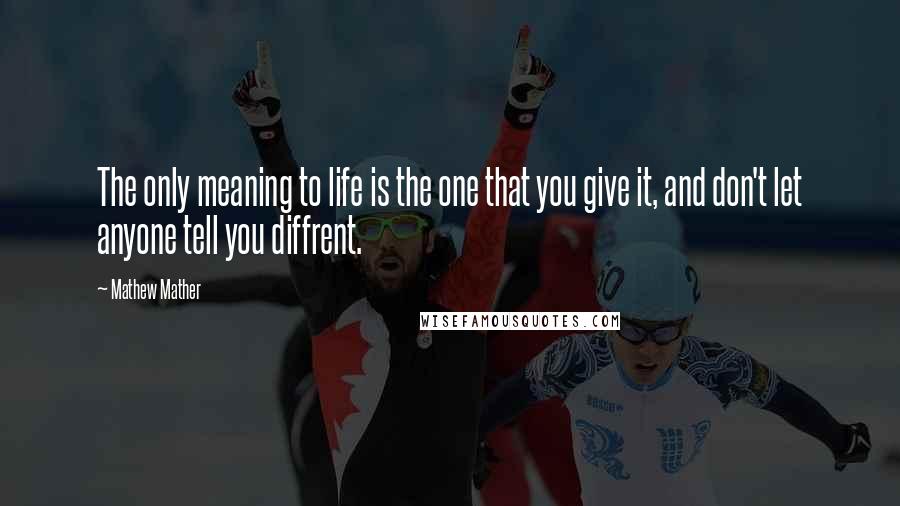 Mathew Mather Quotes: The only meaning to life is the one that you give it, and don't let anyone tell you diffrent.