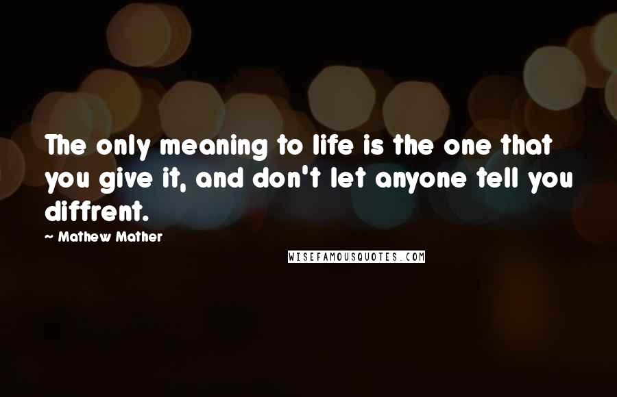 Mathew Mather Quotes: The only meaning to life is the one that you give it, and don't let anyone tell you diffrent.