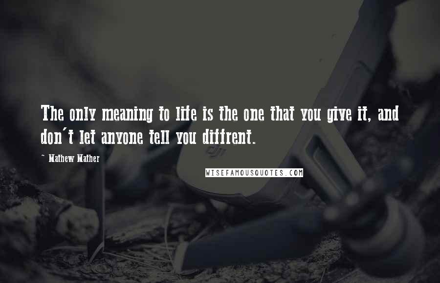 Mathew Mather Quotes: The only meaning to life is the one that you give it, and don't let anyone tell you diffrent.